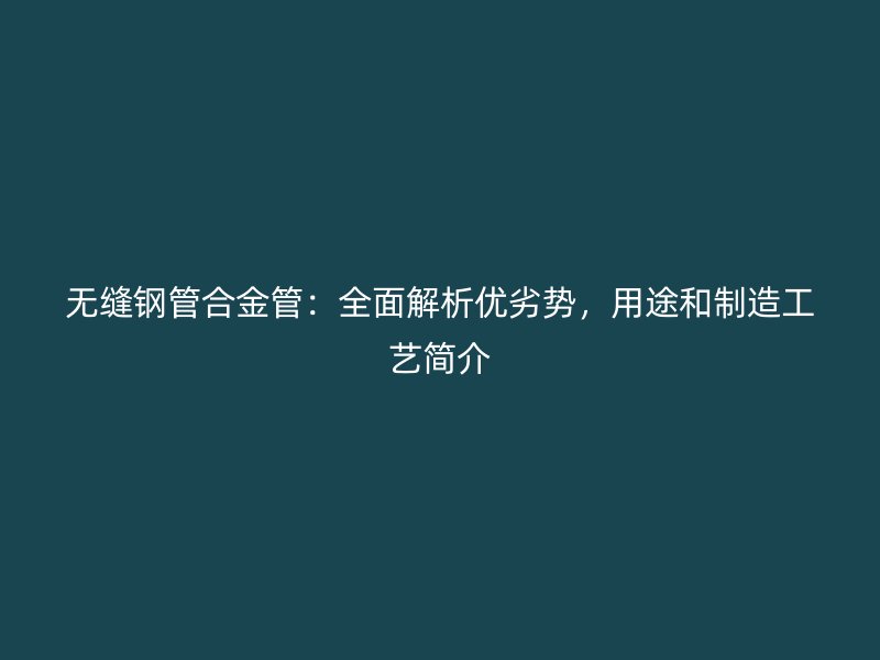 無縫鋼管合金管：全面解析優劣勢，用途和制造工藝簡介
