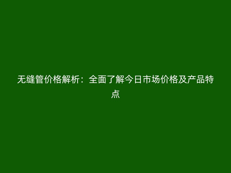 無縫管價(jià)格解析：全面了解今日市場價(jià)格及產(chǎn)品特點(diǎn)