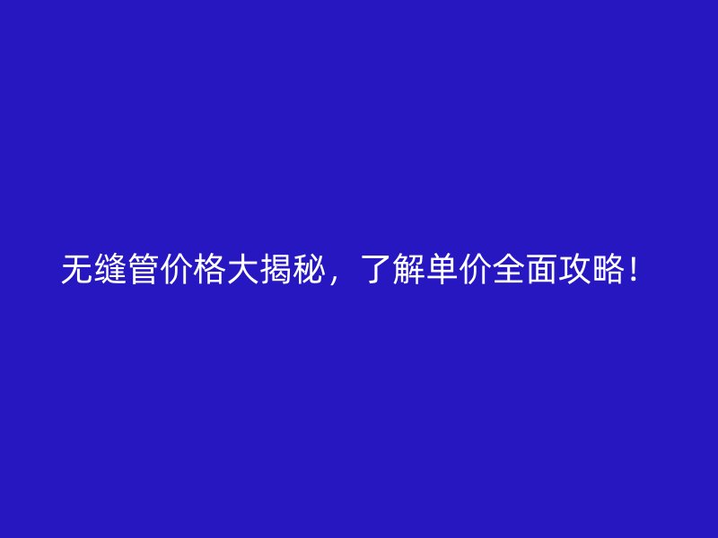 無縫管價(jià)格大揭秘，了解單價(jià)全面攻略！