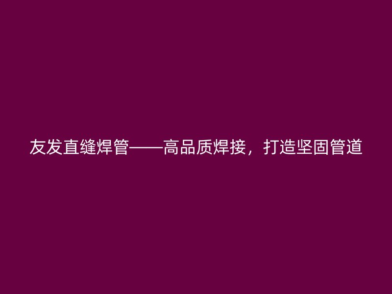 友發直縫焊管——高品質焊接，打造堅固管道