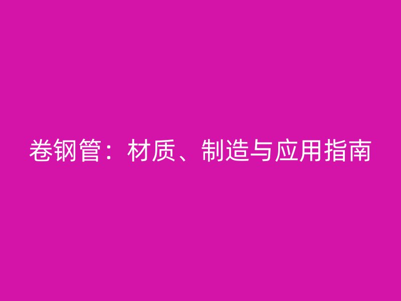 卷鋼管：材質、制造與應用指南