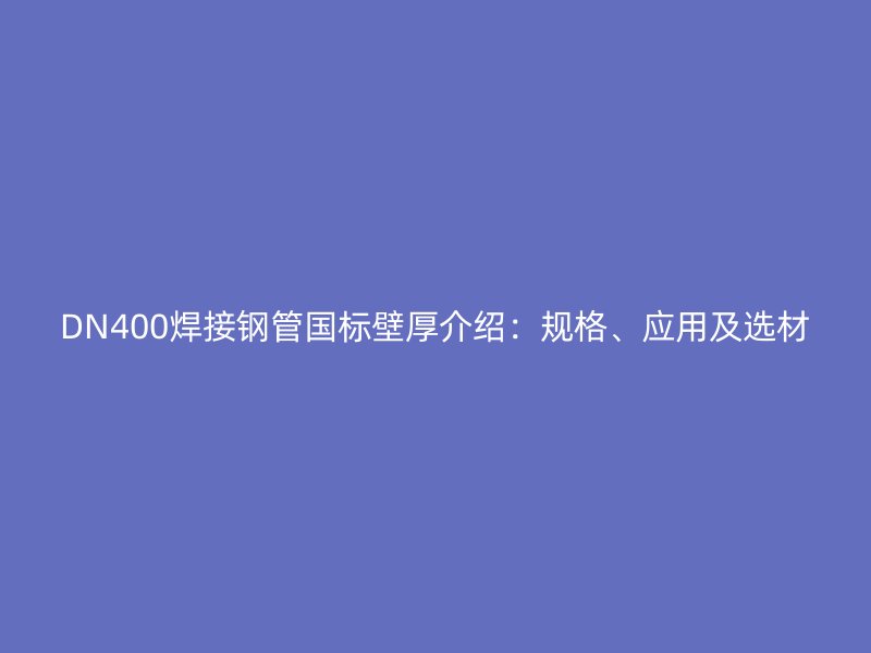 DN400焊接鋼管國標壁厚介紹：規(guī)格、應(yīng)用及選材