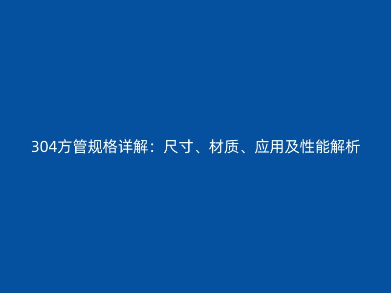 304方管規(guī)格詳解：尺寸、材質、應用及性能解析