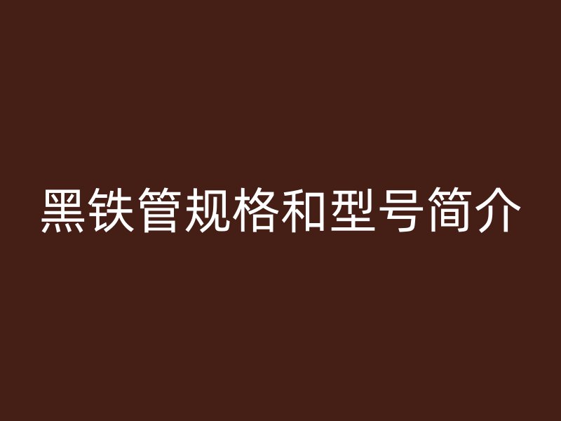 黑鐵管規(guī)格和型號(hào)簡(jiǎn)介