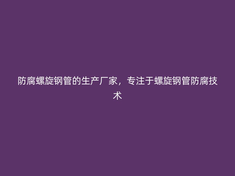 防腐螺旋鋼管的生產(chǎn)廠家，專注于螺旋鋼管防腐技術(shù)