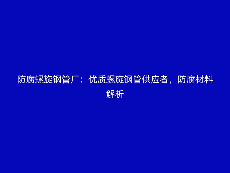 防腐螺旋鋼管廠：優(yōu)質(zhì)螺旋鋼管供應(yīng)者，防腐材料解析