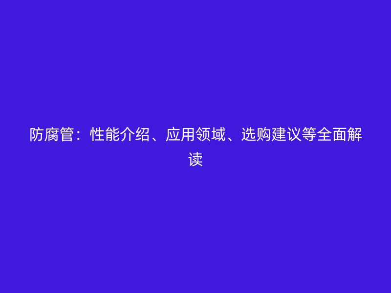 防腐管：性能介紹、應用領域、選購建議等全面解讀