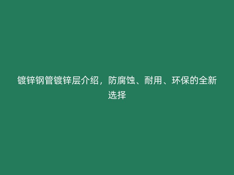 鍍鋅鋼管鍍鋅層介紹，防腐蝕、耐用、環(huán)保的全新選擇