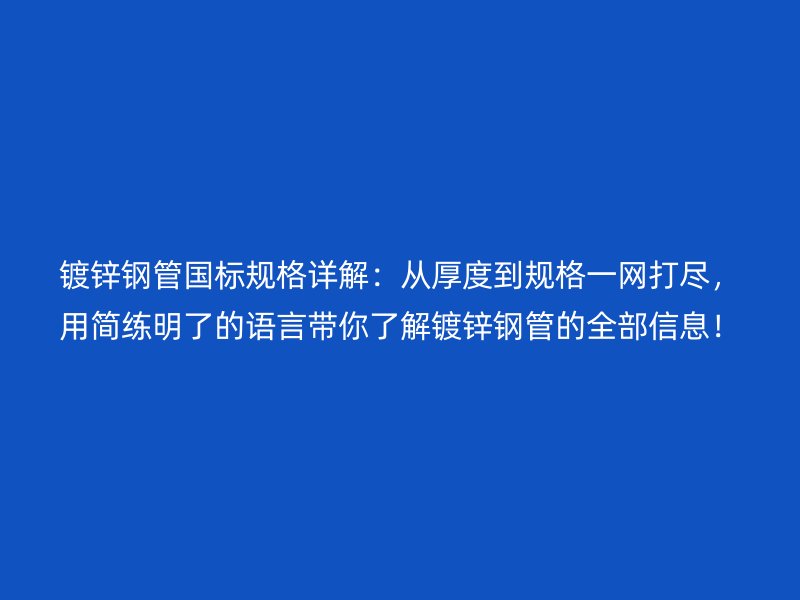 鍍鋅鋼管國(guó)標(biāo)規(guī)格詳解：從厚度到規(guī)格一網(wǎng)打盡，用簡(jiǎn)練明了的語(yǔ)言帶你了解鍍鋅鋼管的全部信息！