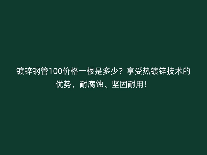 鍍鋅鋼管100價(jià)格一根是多少？享受熱鍍鋅技術(shù)的優(yōu)勢(shì)，耐腐蝕、堅(jiān)固耐用！