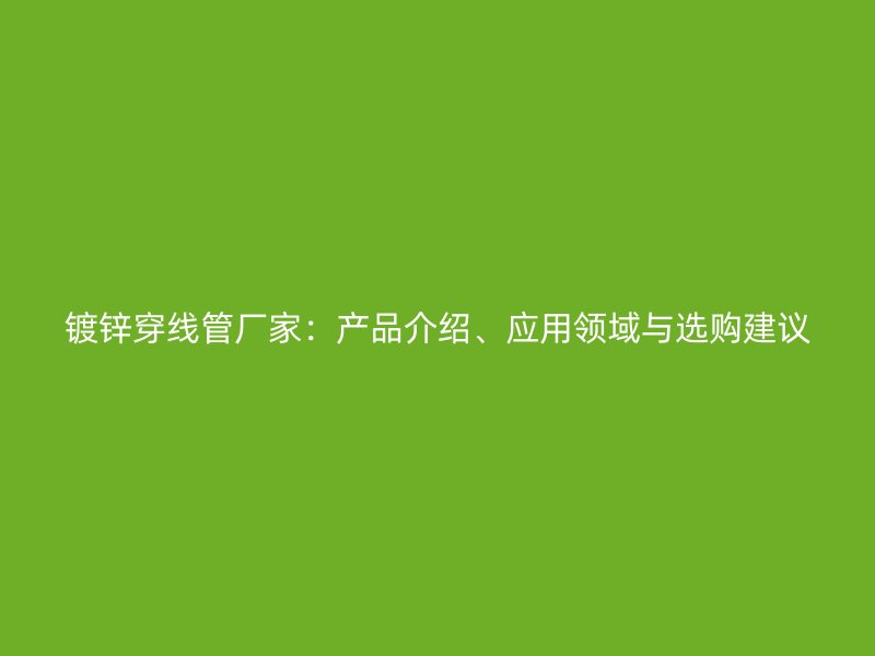鍍鋅穿線(xiàn)管廠(chǎng)家：產(chǎn)品介紹、應(yīng)用領(lǐng)域與選購(gòu)建議