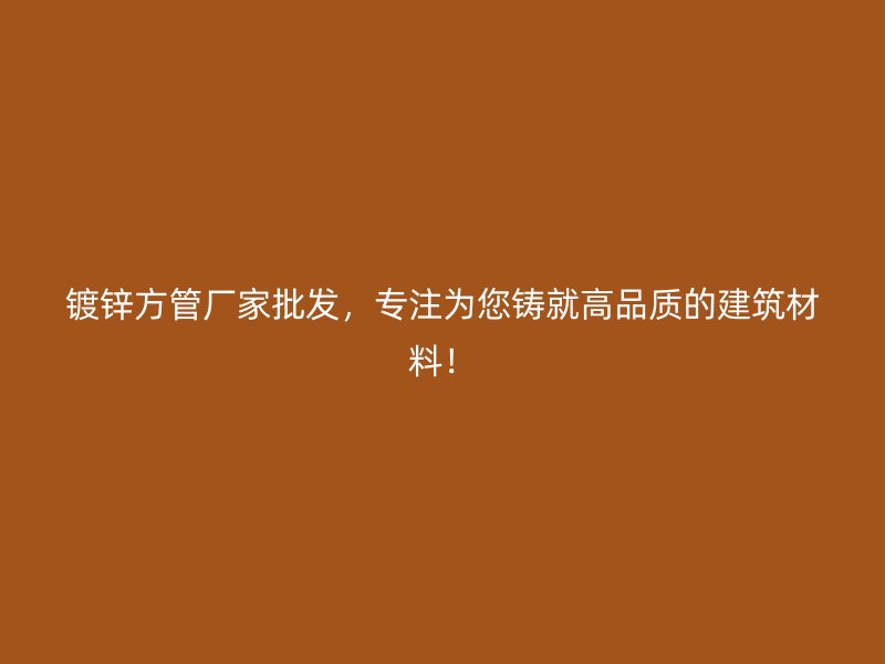 鍍鋅方管廠家批發，專注為您鑄就高品質的建筑材料！