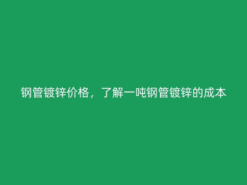 鋼管鍍鋅價格，了解一噸鋼管鍍鋅的成本