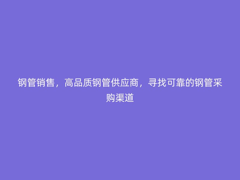 鋼管銷售，高品質鋼管供應商，尋找可靠的鋼管采購渠道