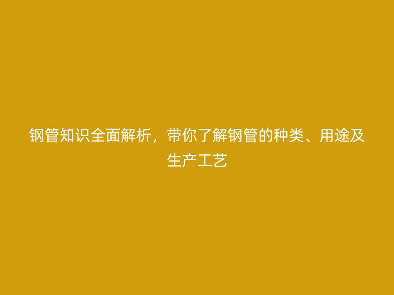 鋼管知識(shí)全面解析，帶你了解鋼管的種類、用途及生產(chǎn)工藝