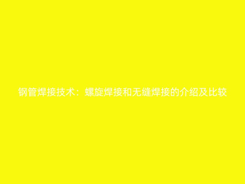 鋼管焊接技術(shù)：螺旋焊接和無(wú)縫焊接的介紹及比較