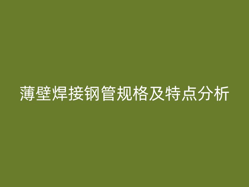 薄壁焊接鋼管規格及特點分析