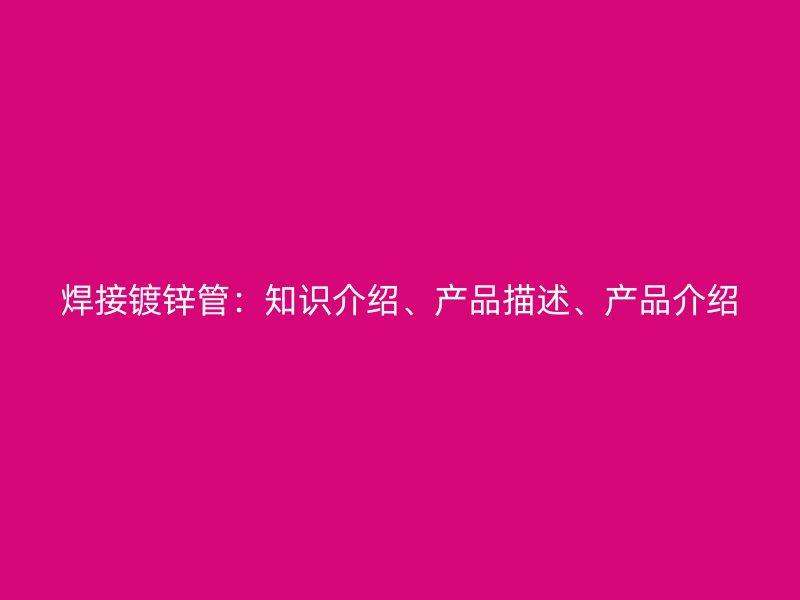 焊接鍍鋅管：知識介紹、產品描述、產品介紹