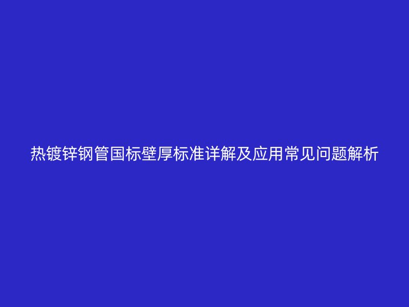 熱鍍鋅鋼管國(guó)標(biāo)壁厚標(biāo)準(zhǔn)詳解及應(yīng)用常見(jiàn)問(wèn)題解析