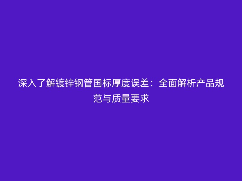 深入了解鍍鋅鋼管國標厚度誤差：全面解析產(chǎn)品規(guī)范與質(zhì)量要求