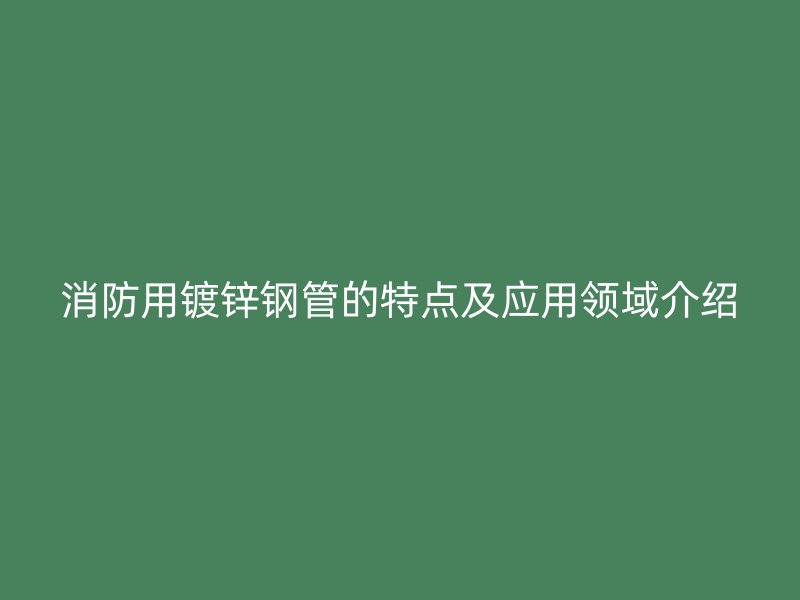 消防用鍍鋅鋼管的特點及應用領(lǐng)域介紹