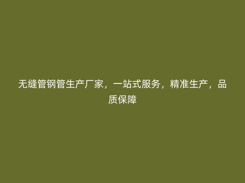 無縫管鋼管生產廠家，一站式服務，精準生產，品質保障