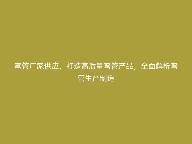 彎管廠家供應(yīng)，打造高質(zhì)量彎管產(chǎn)品，全面解析彎管生產(chǎn)制造