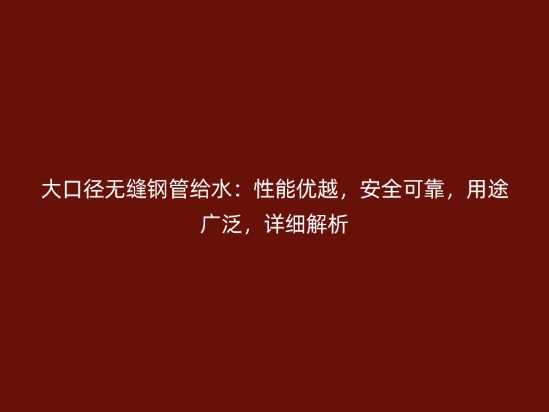 大口徑無縫鋼管給水：性能優(yōu)越，安全可靠，用途廣泛，詳細解析