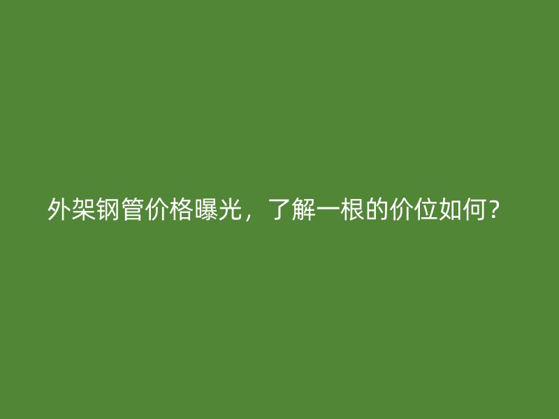 外架鋼管價格曝光，了解一根的價位如何？