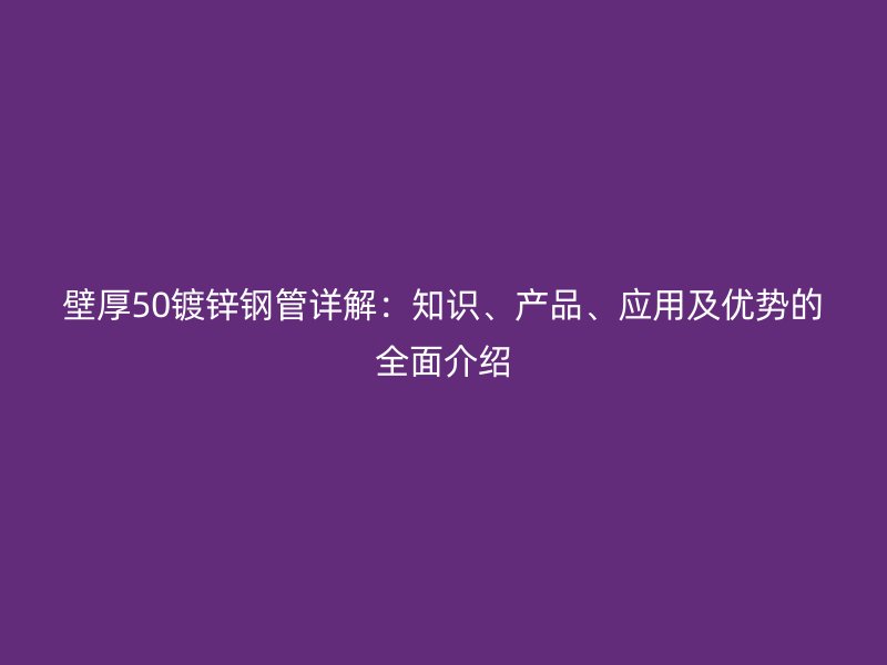 壁厚50鍍鋅鋼管詳解：知識、產(chǎn)品、應用及優(yōu)勢的全面介紹