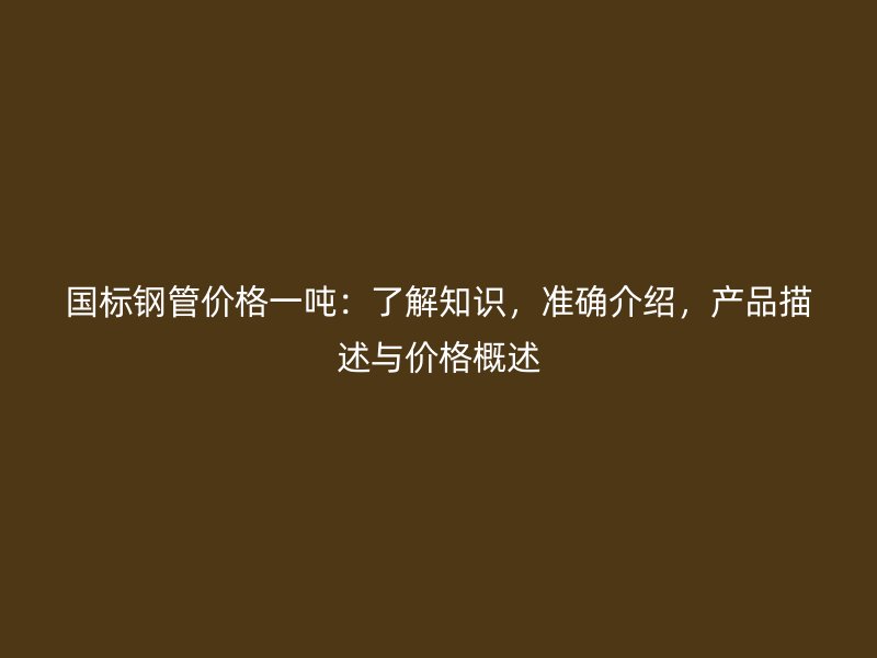 國標鋼管價格一噸：了解知識，準確介紹，產(chǎn)品描述與價格概述