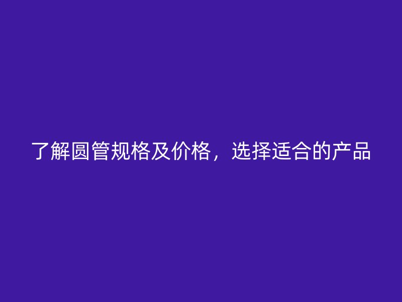 了解圓管規(guī)格及價格，選擇適合的產(chǎn)品