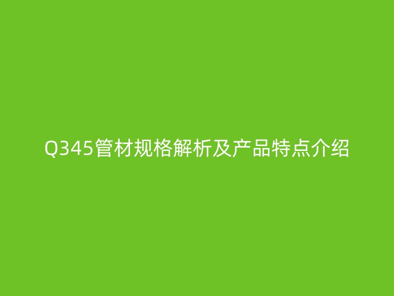 Q345管材規格解析及產品特點介紹
