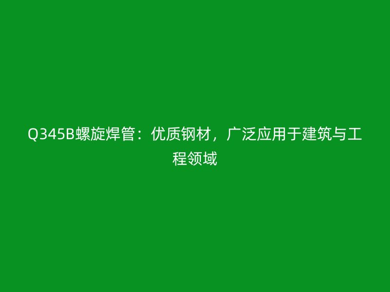 Q345B螺旋焊管：優(yōu)質(zhì)鋼材，廣泛應(yīng)用于建筑與工程領(lǐng)域