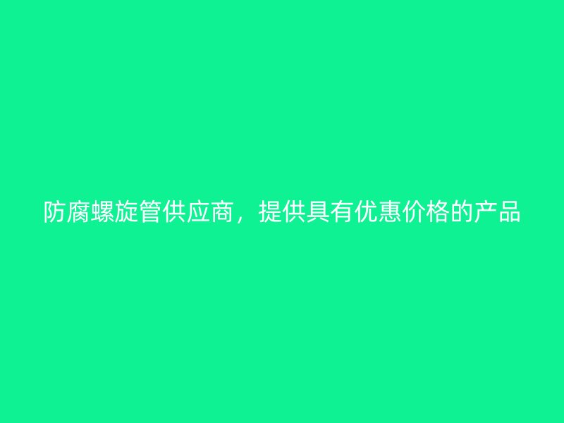 防腐螺旋管供應(yīng)商，提供具有優(yōu)惠價格的產(chǎn)品
