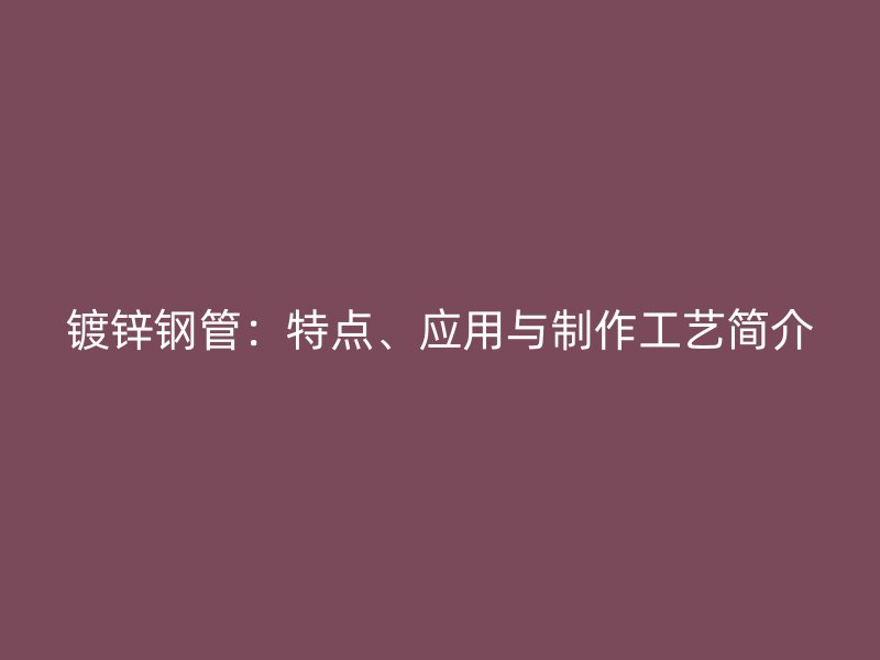 鍍鋅鋼管：特點(diǎn)、應(yīng)用與制作工藝簡介