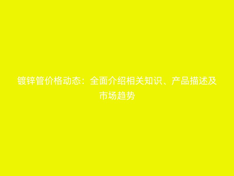 鍍鋅管價格動態(tài)：全面介紹相關(guān)知識、產(chǎn)品描述及市場趨勢