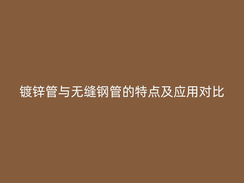 鍍鋅管與無縫鋼管的特點(diǎn)及應(yīng)用對(duì)比