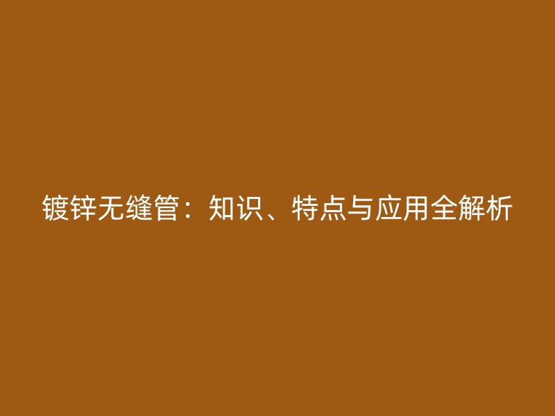 鍍鋅無縫管：知識、特點與應用全解析