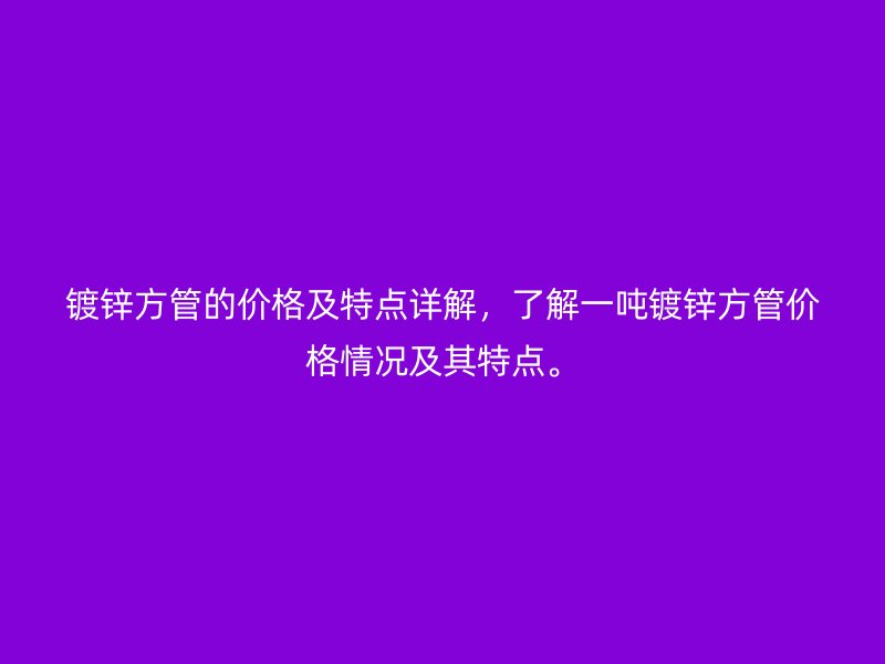 鍍鋅方管的價格及特點詳解，了解一噸鍍鋅方管價格情況及其特點。
