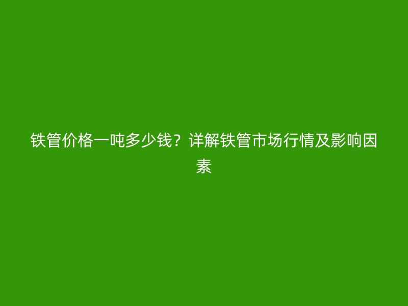 鐵管價(jià)格一噸多少錢？詳解鐵管市場行情及影響因素