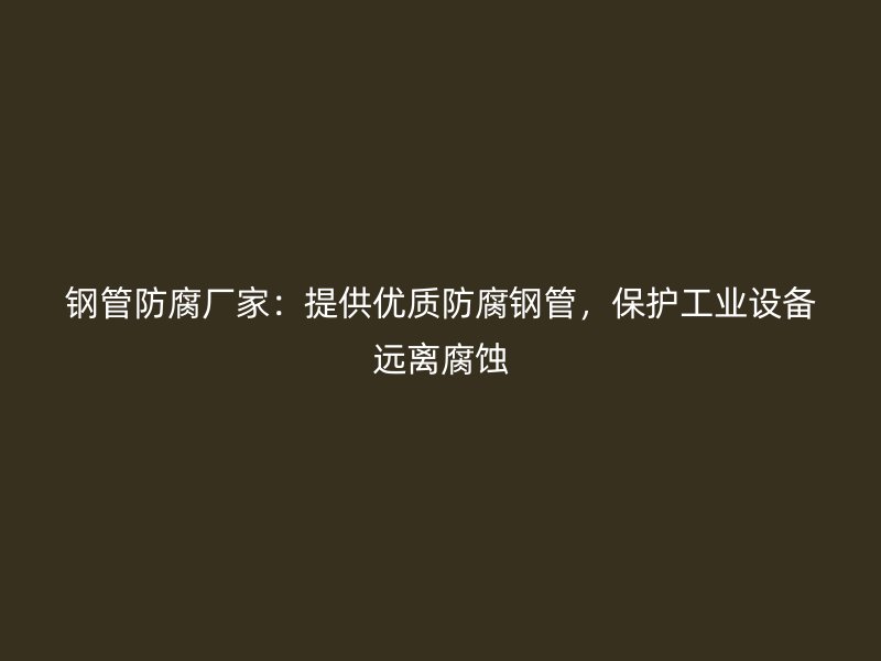 鋼管防腐廠家：提供優(yōu)質(zhì)防腐鋼管，保護(hù)工業(yè)設(shè)備遠(yuǎn)離腐蝕