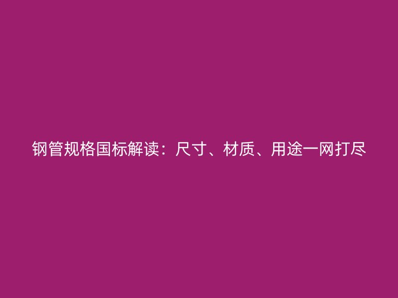 鋼管規(guī)格國(guó)標(biāo)解讀：尺寸、材質(zhì)、用途一網(wǎng)打盡