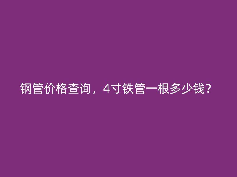 鋼管價格查詢，4寸鐵管一根多少錢？