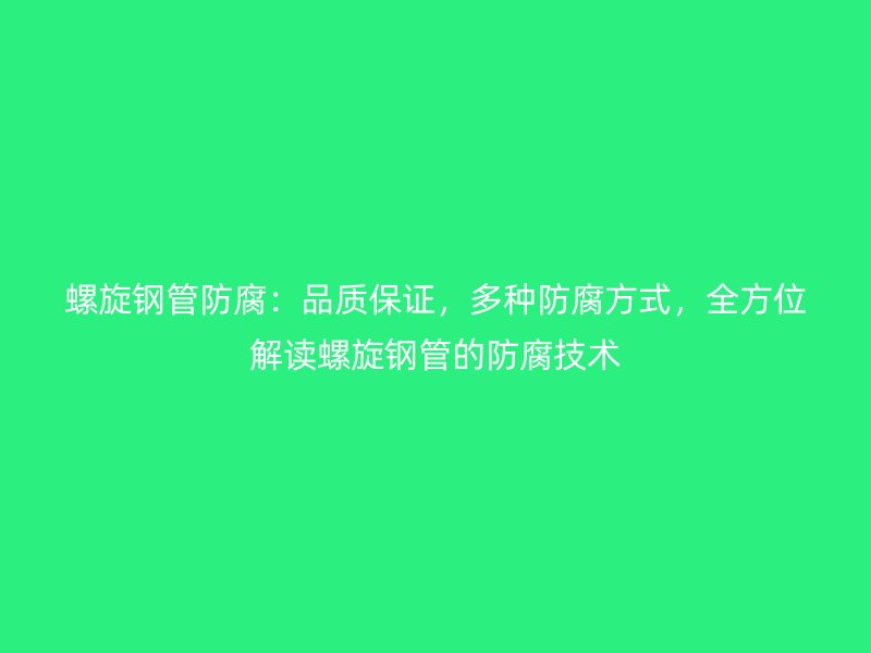 螺旋鋼管防腐：品質保證，多種防腐方式，全方位解讀螺旋鋼管的防腐技術