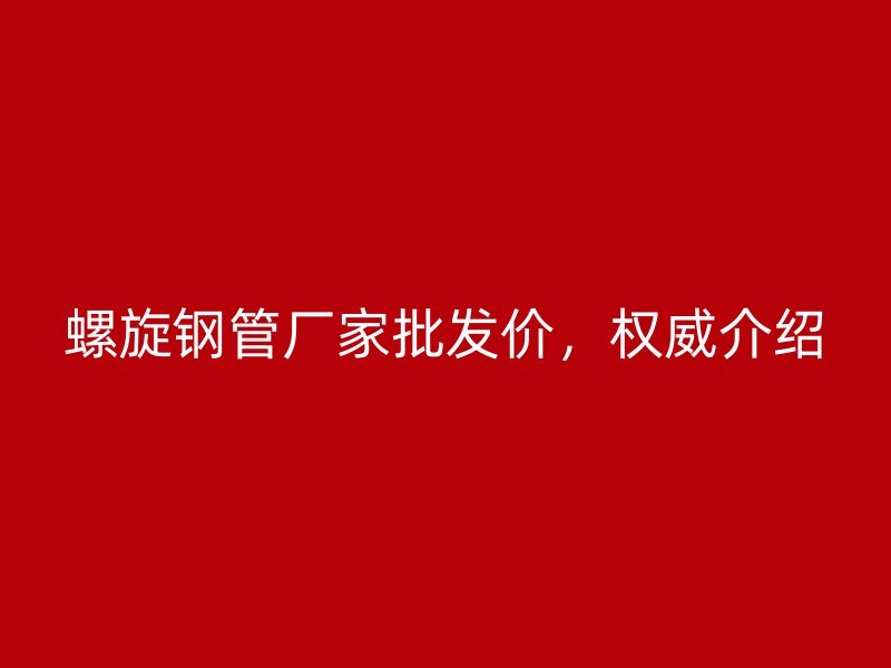 螺旋鋼管廠家批發(fā)價(jià)，權(quán)威介紹
