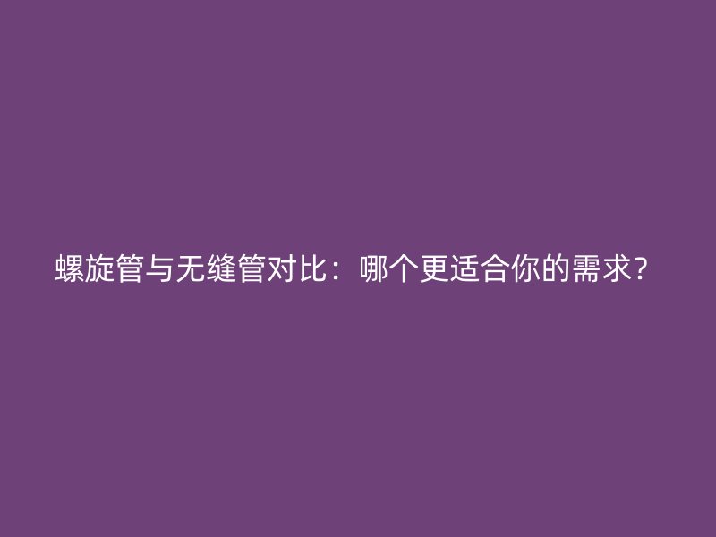 螺旋管與無縫管對(duì)比：哪個(gè)更適合你的需求？