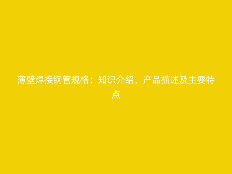 薄壁焊接鋼管規格：知識介紹、產品描述及主要特點