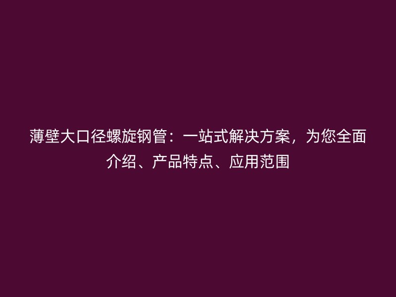 薄壁大口徑螺旋鋼管：一站式解決方案，為您全面介紹、產(chǎn)品特點、應(yīng)用范圍