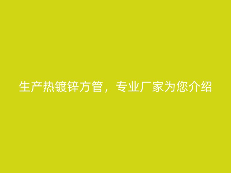 生產(chǎn)熱鍍鋅方管，專(zhuān)業(yè)廠(chǎng)家為您介紹
